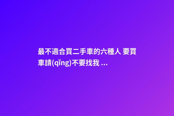 最不適合買二手車的六種人 要買車請(qǐng)不要找我！